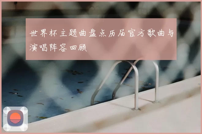 世界杯主题曲盘点历届官方歌曲与演唱阵容回顾