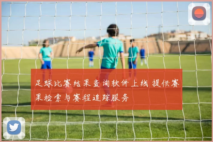 足球比赛结果查询软件上线 提供赛果检索与赛程追踪服务