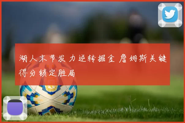 湖人末节发力逆转掘金 詹姆斯关键得分锁定胜局
