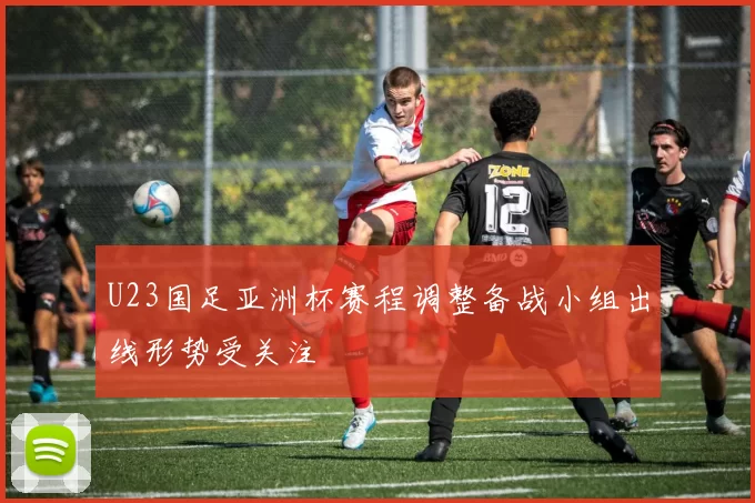 U23国足亚洲杯赛程调整备战小组出线形势受关注