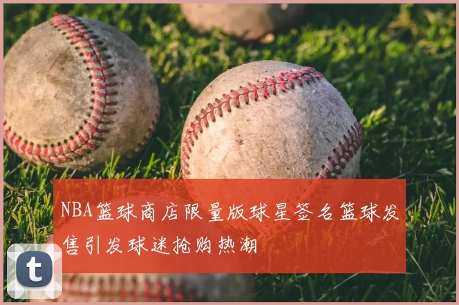 NBA篮球商店限量版球星签名篮球发售引发球迷抢购热潮
