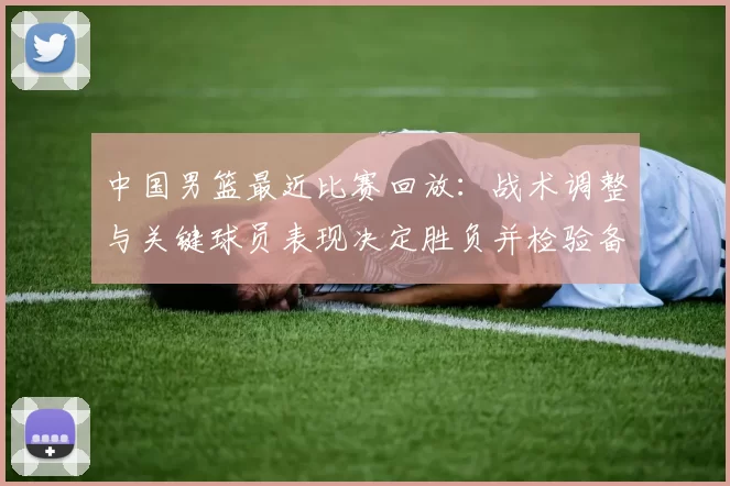 中国男篮最近比赛回放：战术调整与关键球员表现决定胜负并检验备战状态