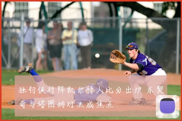 独行侠对阵凯尔特人比分出炉 东契奇与塔图姆对决成焦点