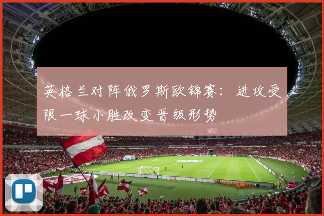 英格兰对阵俄罗斯欧锦赛：进攻受限一球小胜改变晋级形势