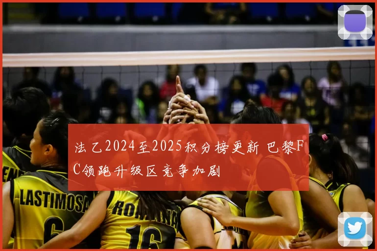 法乙2024至2025积分榜更新 巴黎FC领跑升级区竞争加剧