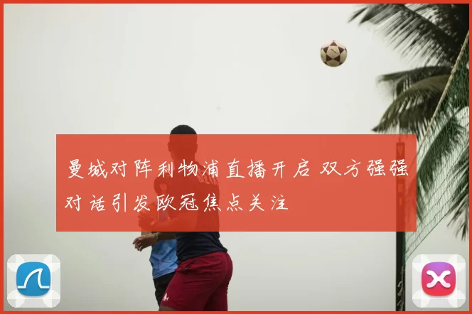 曼城对阵利物浦直播开启 双方强强对话引发欧冠焦点关注