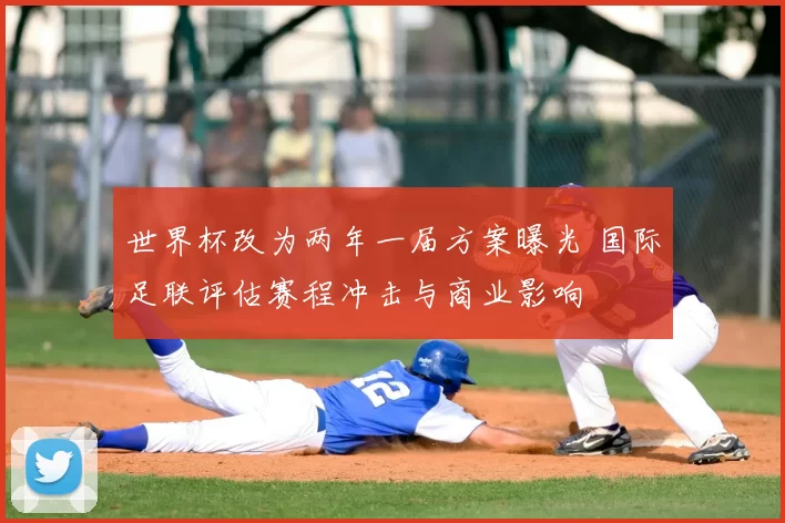 世界杯改为两年一届方案曝光 国际足联评估赛程冲击与商业影响