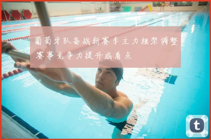 葡萄牙队备战新赛季主力框架调整 赛事竞争力提升成看点
