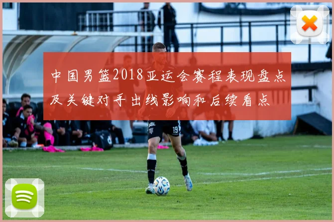 中国男篮2018亚运会赛程表现盘点及关键对手出线影响和后续看点