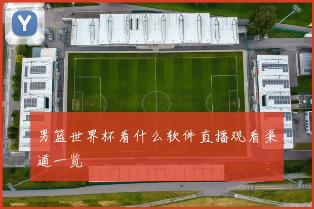 男篮世界杯看什么软件直播观看渠道一览