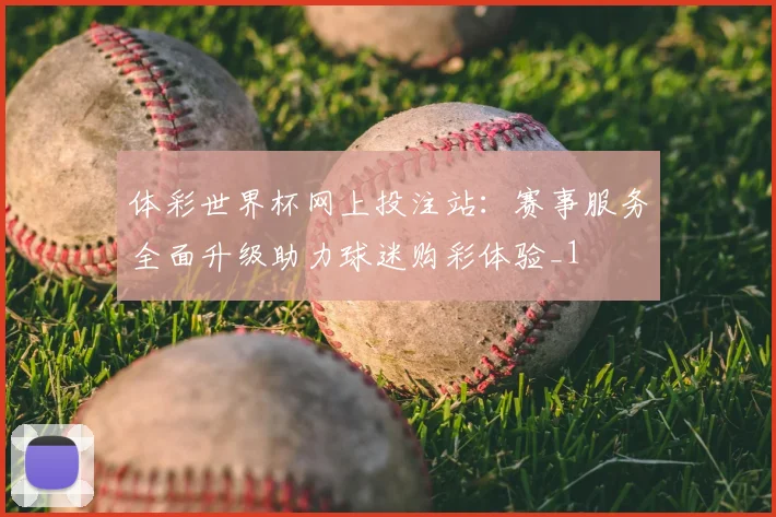 体彩世界杯网上投注站:赛事服务全面升级助力球迷购彩体验_1