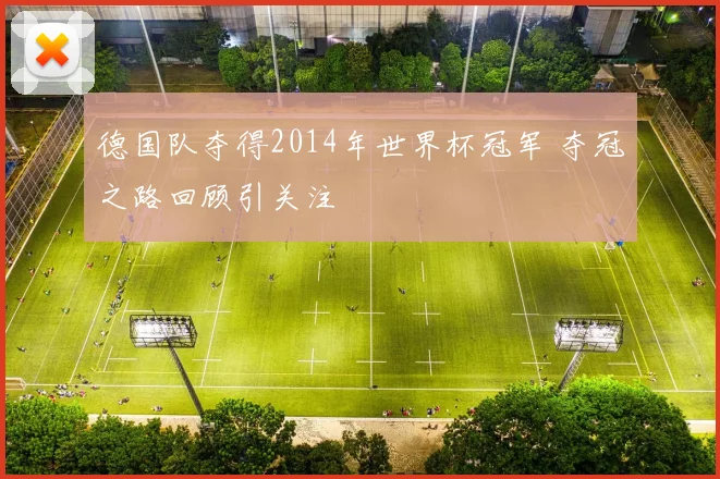 德国队夺得2014年世界杯冠军 夺冠之路回顾引关注
