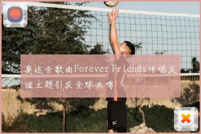 奥运会歌曲Forever Friends传唱友谊主题引发全球共鸣