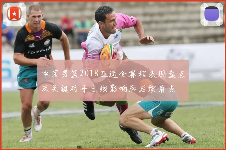 中国男篮2018亚运会赛程表现盘点及关键对手出线影响和后续看点