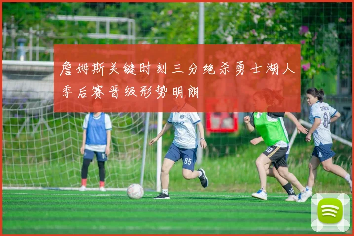 詹姆斯关键时刻三分绝杀勇士湖人季后赛晋级形势明朗