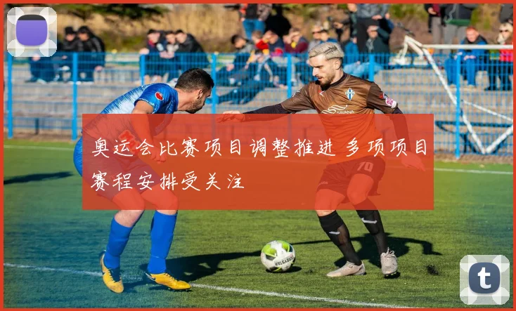 奥运会比赛项目调整推进 多项项目赛程安排受关注