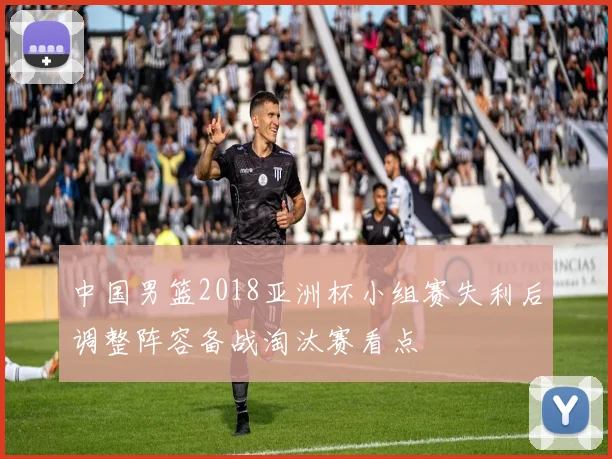 中国男篮2018亚洲杯小组赛失利后调整阵容备战淘汰赛看点
