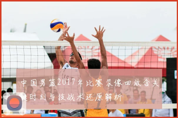 中国男篮2017年比赛录像回放含关键时刻与技战术还原解析