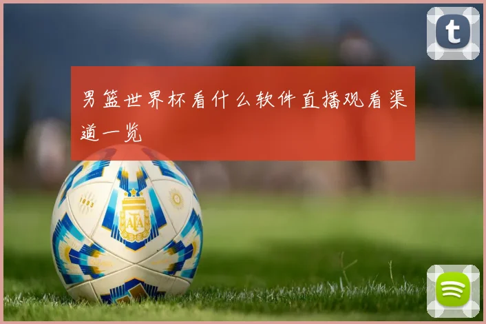 男篮世界杯看什么软件直播观看渠道一览