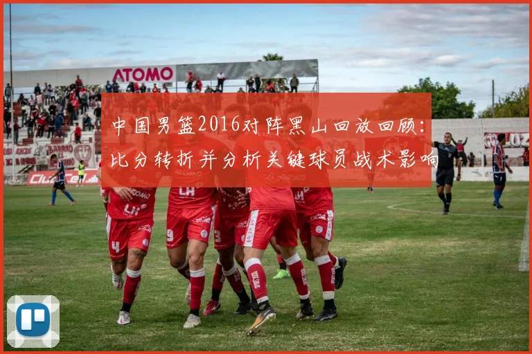 中国男篮2016对阵黑山回放回顾：比分转折并分析关键球员战术影响