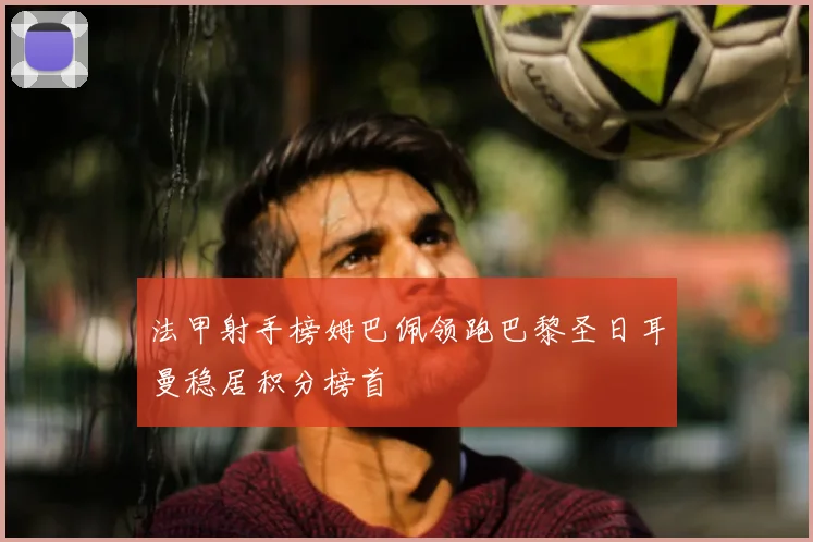 法甲射手榜姆巴佩领跑巴黎圣日耳曼稳居积分榜首