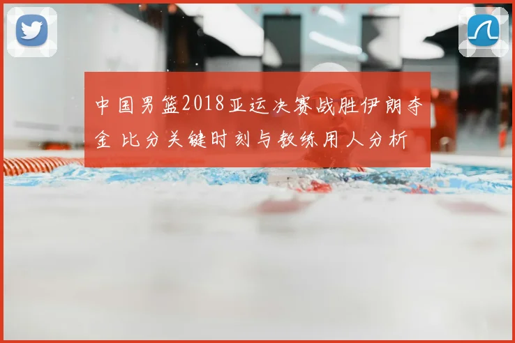 中国男篮2018亚运决赛战胜伊朗夺金 比分关键时刻与教练用人分析