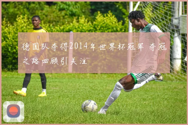 德国队夺得2014年世界杯冠军 夺冠之路回顾引关注