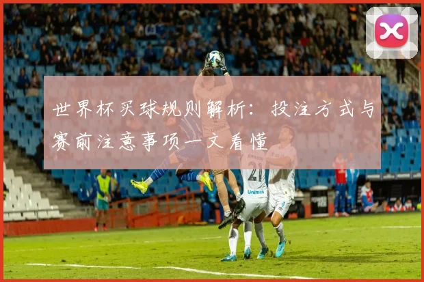 世界杯买球规则解析:投注方式与赛前注意事项一文看懂