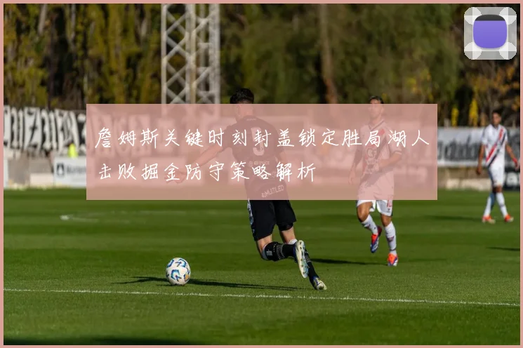 詹姆斯关键时刻封盖锁定胜局湖人击败掘金防守策略解析