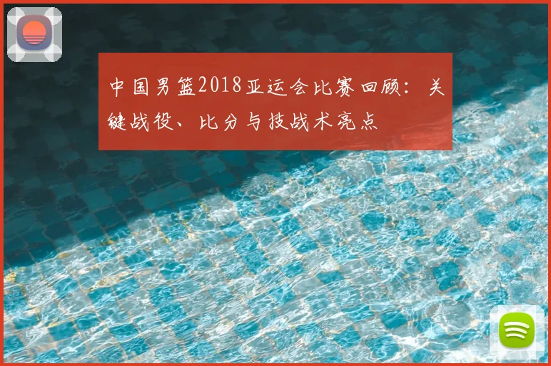 中国男篮2018亚运会比赛回顾：关键战役、比分与技战术亮点